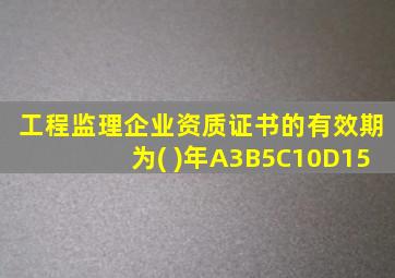 工程监理企业资质证书的有效期为( )年A3B5C10D15